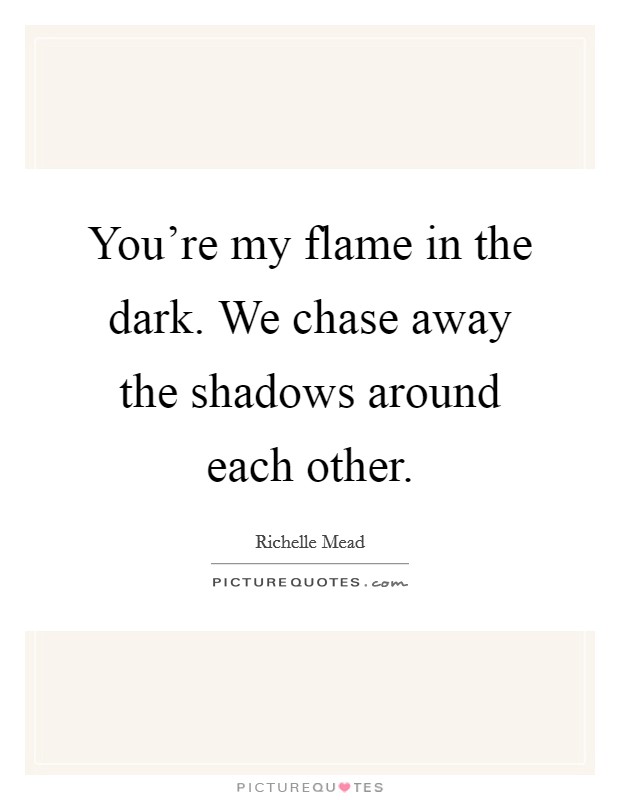 You're my flame in the dark. We chase away the shadows around each other. Picture Quote #1