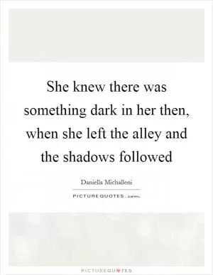 She knew there was something dark in her then, when she left the alley and the shadows followed Picture Quote #1