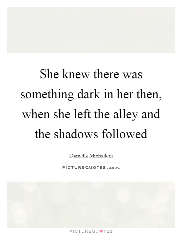 She knew there was something dark in her then, when she left the alley and the shadows followed Picture Quote #1