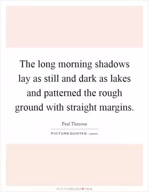 The long morning shadows lay as still and dark as lakes and patterned the rough ground with straight margins Picture Quote #1