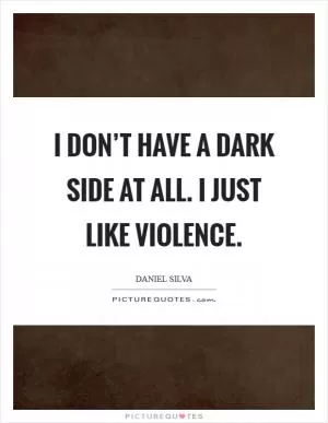 I don’t have a dark side at all. I just like violence Picture Quote #1