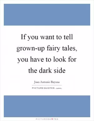 If you want to tell grown-up fairy tales, you have to look for the dark side Picture Quote #1