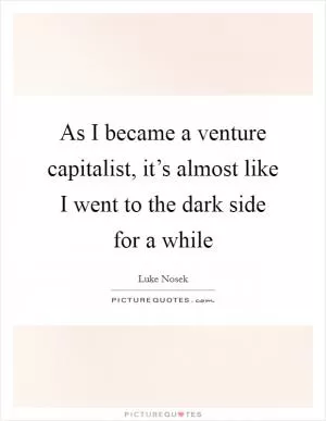 As I became a venture capitalist, it’s almost like I went to the dark side for a while Picture Quote #1