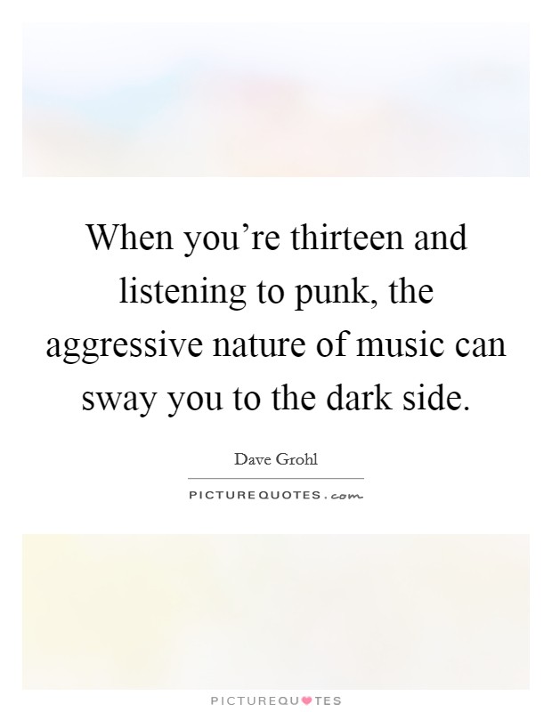When you're thirteen and listening to punk, the aggressive nature of music can sway you to the dark side. Picture Quote #1