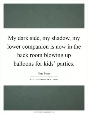 My dark side, my shadow, my lower companion is now in the back room blowing up balloons for kids’ parties Picture Quote #1