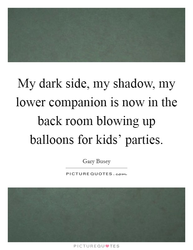 My dark side, my shadow, my lower companion is now in the back room blowing up balloons for kids' parties. Picture Quote #1