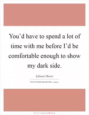 You’d have to spend a lot of time with me before I’d be comfortable enough to show my dark side Picture Quote #1