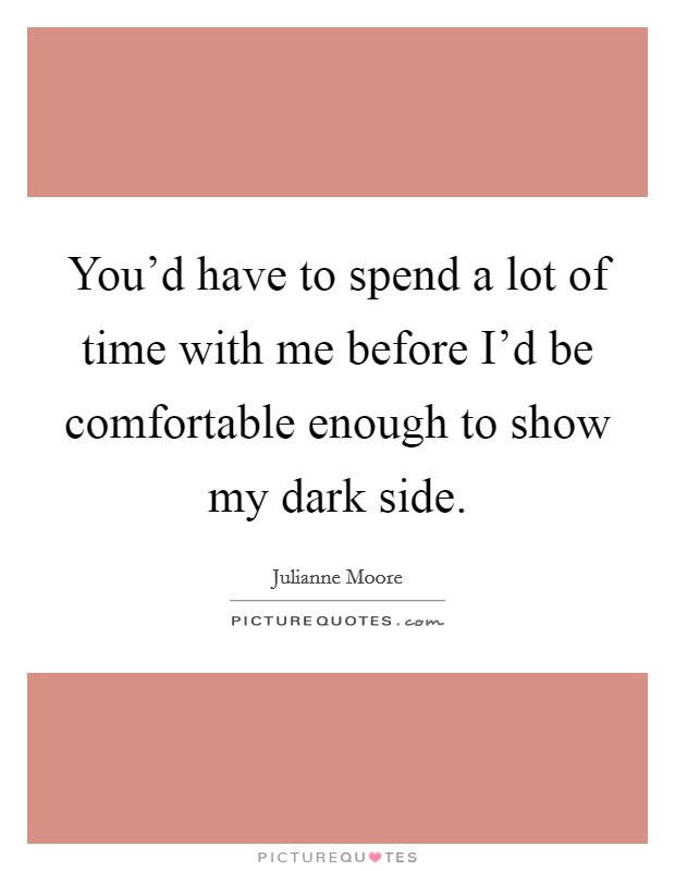 You'd have to spend a lot of time with me before I'd be comfortable enough to show my dark side. Picture Quote #1