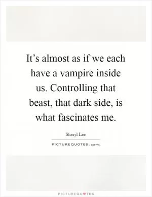 It’s almost as if we each have a vampire inside us. Controlling that beast, that dark side, is what fascinates me Picture Quote #1