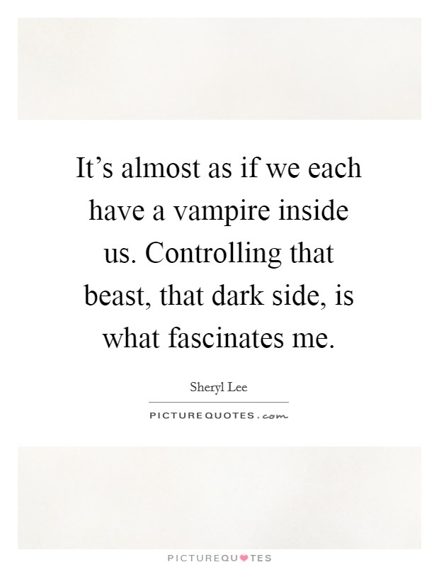 It's almost as if we each have a vampire inside us. Controlling that beast, that dark side, is what fascinates me. Picture Quote #1
