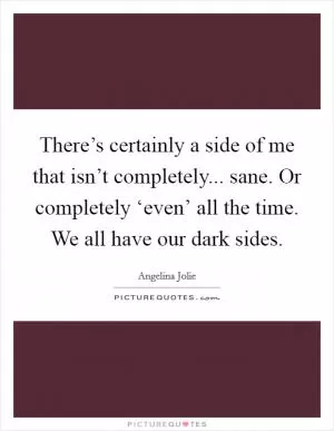 There’s certainly a side of me that isn’t completely... sane. Or completely ‘even’ all the time. We all have our dark sides Picture Quote #1