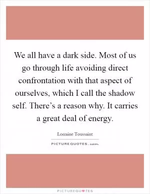 We all have a dark side. Most of us go through life avoiding direct confrontation with that aspect of ourselves, which I call the shadow self. There’s a reason why. It carries a great deal of energy Picture Quote #1