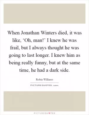 When Jonathan Winters died, it was like, ‘Oh, man!’ I knew he was frail, but I always thought he was going to last longer. I knew him as being really funny, but at the same time, he had a dark side Picture Quote #1