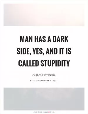 Man has a dark side, yes, and it is called stupidity Picture Quote #1