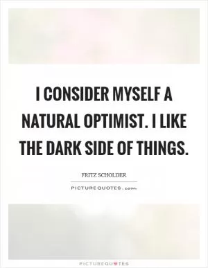 I consider myself a natural optimist. I like the dark side of things Picture Quote #1
