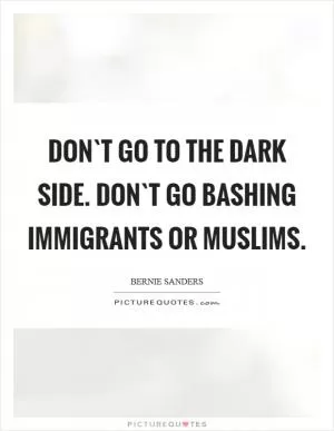Don`t go to the dark side. Don`t go bashing immigrants or Muslims Picture Quote #1