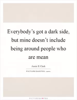 Everybody’s got a dark side, but mine doesn’t include being around people who are mean Picture Quote #1