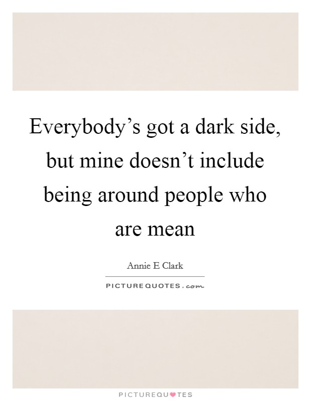 Everybody's got a dark side, but mine doesn't include being around people who are mean Picture Quote #1