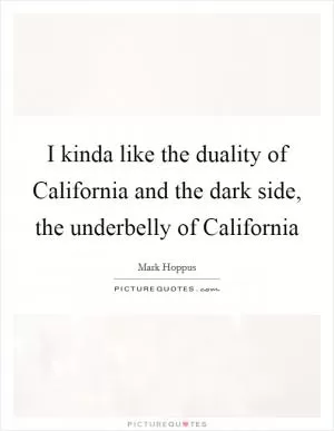 I kinda like the duality of California and the dark side, the underbelly of California Picture Quote #1