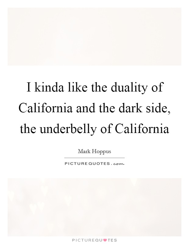 I kinda like the duality of California and the dark side, the underbelly of California Picture Quote #1