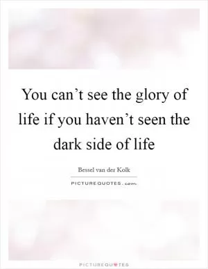 You can’t see the glory of life if you haven’t seen the dark side of life Picture Quote #1