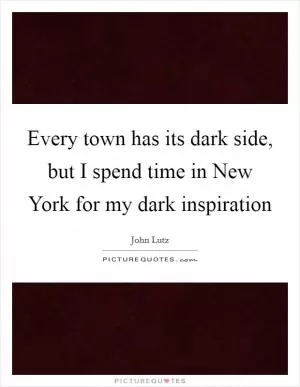 Every town has its dark side, but I spend time in New York for my dark inspiration Picture Quote #1