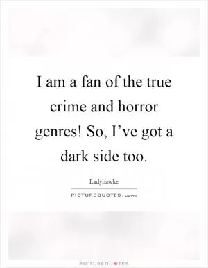I am a fan of the true crime and horror genres! So, I’ve got a dark side too Picture Quote #1