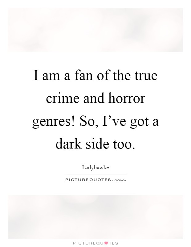 I am a fan of the true crime and horror genres! So, I've got a dark side too. Picture Quote #1