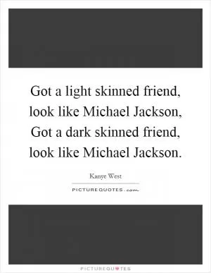 Got a light skinned friend, look like Michael Jackson, Got a dark skinned friend, look like Michael Jackson Picture Quote #1