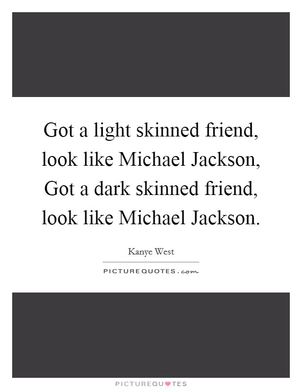 Got a light skinned friend, look like Michael Jackson, Got a dark skinned friend, look like Michael Jackson. Picture Quote #1