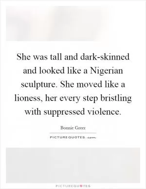 She was tall and dark-skinned and looked like a Nigerian sculpture. She moved like a lioness, her every step bristling with suppressed violence Picture Quote #1