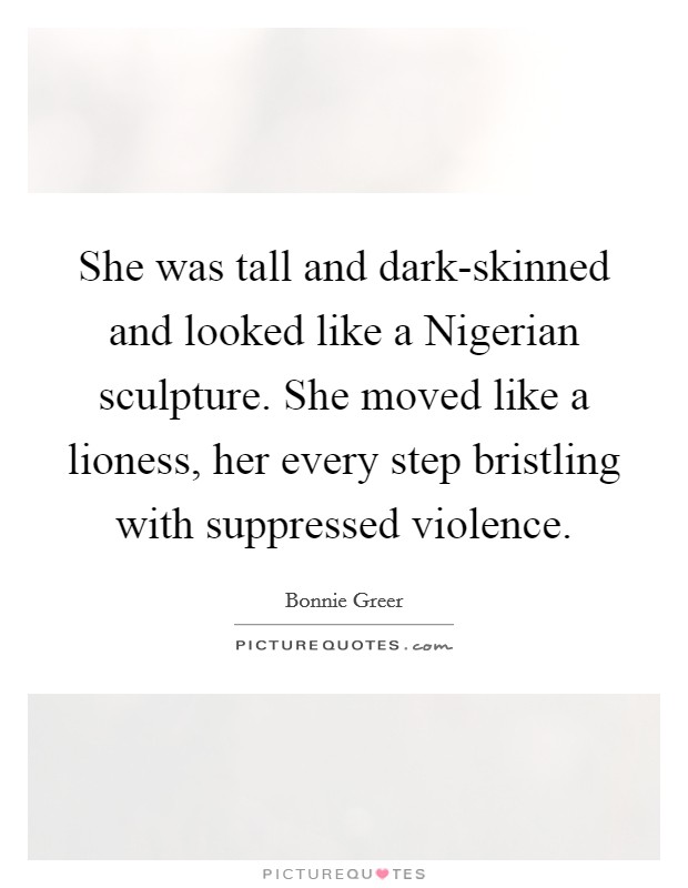 She was tall and dark-skinned and looked like a Nigerian sculpture. She moved like a lioness, her every step bristling with suppressed violence. Picture Quote #1