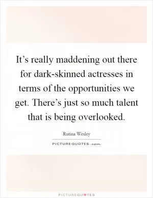 It’s really maddening out there for dark-skinned actresses in terms of the opportunities we get. There’s just so much talent that is being overlooked Picture Quote #1