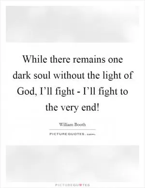 While there remains one dark soul without the light of God, I’ll fight - I’ll fight to the very end! Picture Quote #1