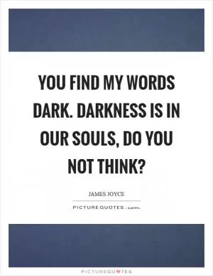 You find my words dark. Darkness is in our souls, do you not think? Picture Quote #1