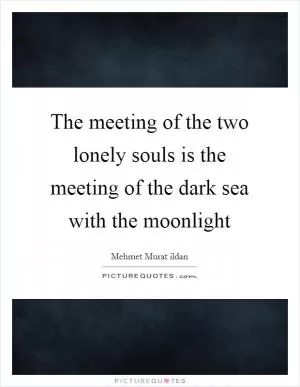The meeting of the two lonely souls is the meeting of the dark sea with the moonlight Picture Quote #1