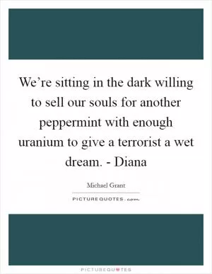 We’re sitting in the dark willing to sell our souls for another peppermint with enough uranium to give a terrorist a wet dream. - Diana Picture Quote #1