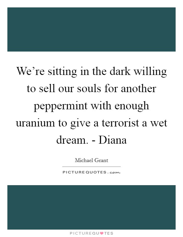 We're sitting in the dark willing to sell our souls for another peppermint with enough uranium to give a terrorist a wet dream. - Diana Picture Quote #1