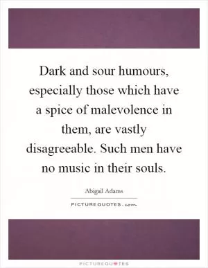 Dark and sour humours, especially those which have a spice of malevolence in them, are vastly disagreeable. Such men have no music in their souls Picture Quote #1