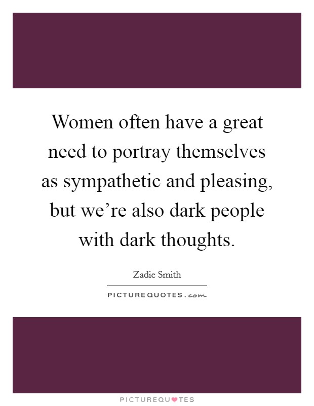 Women often have a great need to portray themselves as sympathetic and pleasing, but we're also dark people with dark thoughts. Picture Quote #1