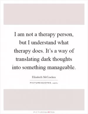 I am not a therapy person, but I understand what therapy does. It’s a way of translating dark thoughts into something manageable Picture Quote #1