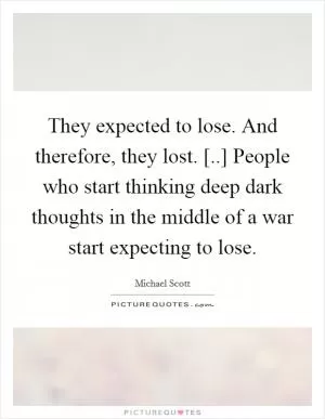 They expected to lose. And therefore, they lost. [..] People who start thinking deep dark thoughts in the middle of a war start expecting to lose Picture Quote #1
