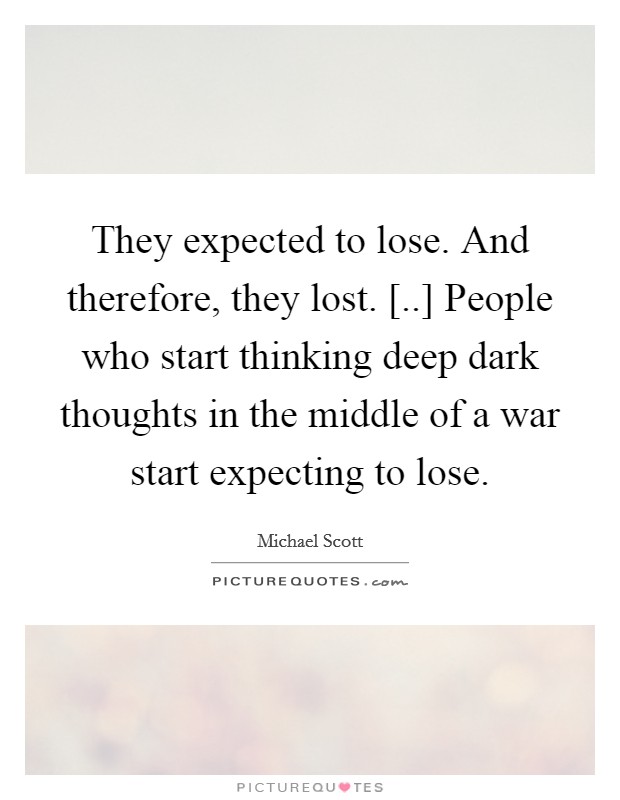 They expected to lose. And therefore, they lost. [..] People who start thinking deep dark thoughts in the middle of a war start expecting to lose. Picture Quote #1