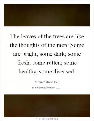 The leaves of the trees are like the thoughts of the men: Some are bright, some dark; some fresh, some rotten; some healthy, some diseased Picture Quote #1
