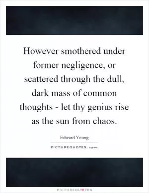 However smothered under former negligence, or scattered through the dull, dark mass of common thoughts - let thy genius rise as the sun from chaos Picture Quote #1