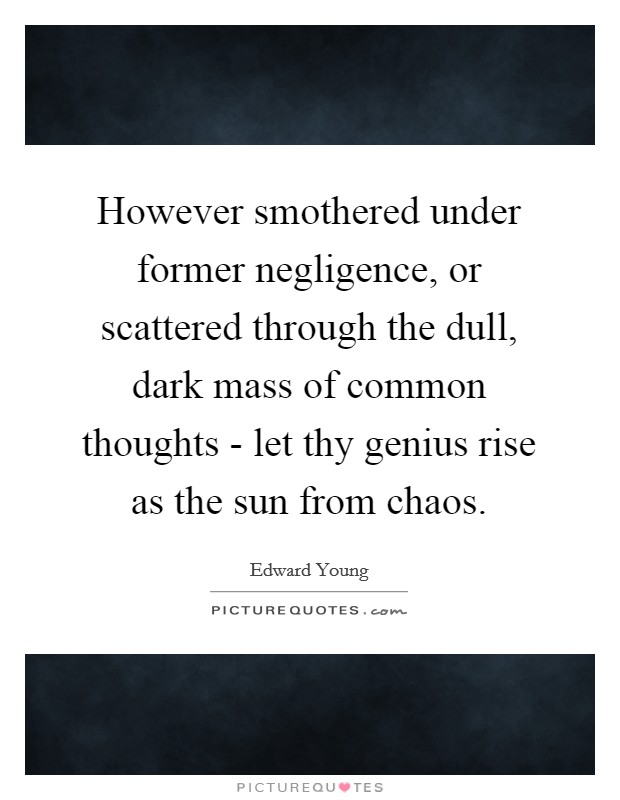However smothered under former negligence, or scattered through the dull, dark mass of common thoughts - let thy genius rise as the sun from chaos. Picture Quote #1