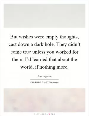 But wishes were empty thoughts, cast down a dark hole. They didn’t come true unless you worked for them. I’d learned that about the world, if nothing more Picture Quote #1