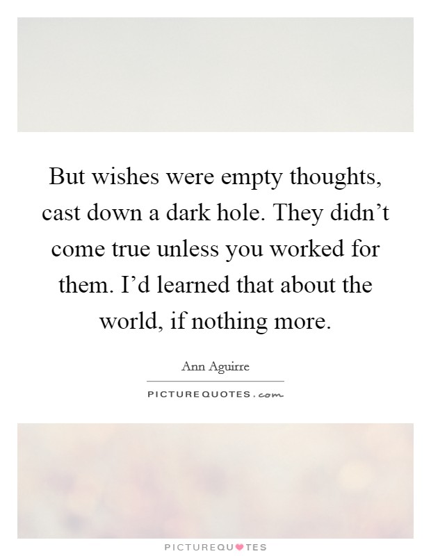 But wishes were empty thoughts, cast down a dark hole. They didn't come true unless you worked for them. I'd learned that about the world, if nothing more. Picture Quote #1