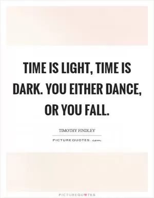 Time is light, time is dark. You either dance, or you fall Picture Quote #1