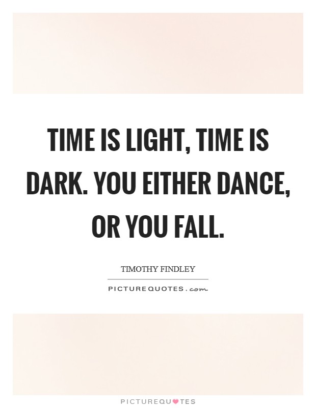 Time is light, time is dark. You either dance, or you fall. Picture Quote #1